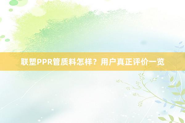 联塑PPR管质料怎样？用户真正评价一览